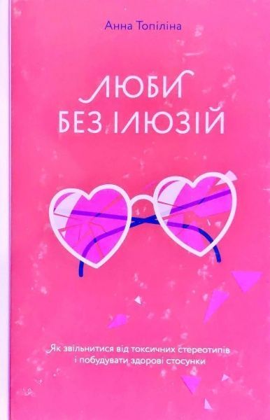 Книга Анна Топилина «Люби без ілюзій. Як звільнитися від токсичних стереотипів і побудувати здорові стосунки» 978-617-7544-88-2