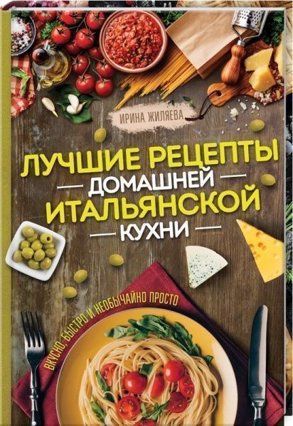Книга Ірина Жиляєва «Лучшие рецепты домашней итальянской кухни. Вкусно, быстро и необычайно просто» 978-617-12-4728-4