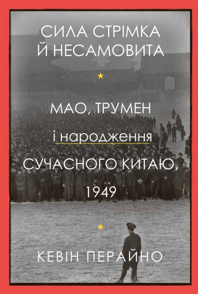 Книга Кевин Перейно «Сила стрімка й несамовита. Мао, Трумен і народження сучасного Китаю, 1949» 978-966-948-663-9