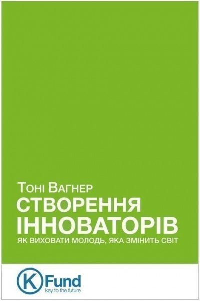 Книга Тоні Вагнер «Створення інноваторів: як виховати молодь, яка змінить світ» 978-966-136-284-9
