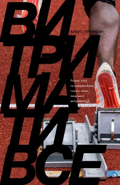 Книга Алекс Гатчінсон «Витримати все. Розум, тіло та навдивовижу гнучкі межі людської витривалості» 978-617-7544-47-9