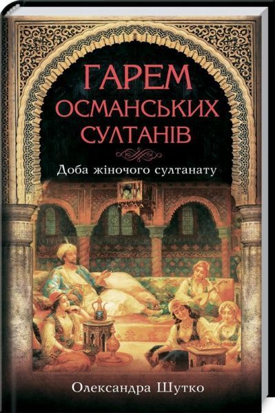 Книга Олександра Шутко «Гарем османських султанів. Доба жіночого султанату» 978-617-12-8604-7