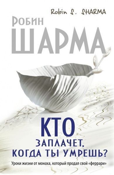 Книга Робін Шарма «Кто заплачет, когда ты умрешь? Уроки жизни от монаха, который продал свой 