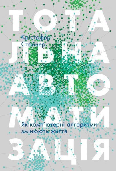 Книга Кристофер Стейнер «Тотальна автоматизація. Як комп’ютерні алгоритми змінюють світ» 978-617-7552-45-0