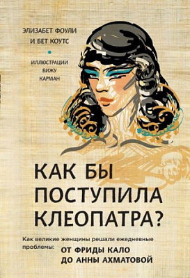 Книга Элизабет Фоули «Как бы поступила Клеопатра? Как великие женщины решали ежедневные проблемы: от Фриды Кало до Анны Ахматовой» 978-617-7808-12-0