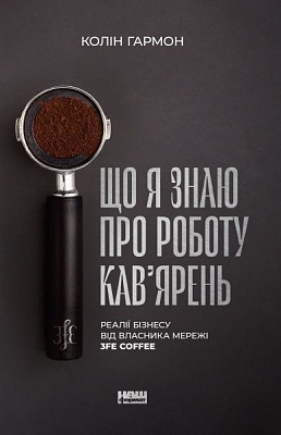 Книга Колин Гармон «Що я знаю про роботу кав’ярень. Реалії бізнесу від власника мережі 3fe Coffee» 978-617-7866-72-4