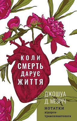 Книга Джошуа Мезріч «Коли смерть дарує життя. Нотатки хірурга-трансплантолога» 978-966-993-273-0