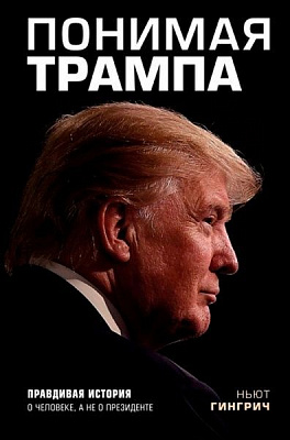 Книга Ньют Гингрич «Понимая Трампа. Правдивая история о человеке, а не о президенте» 978-5-04-090718-2