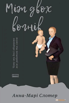 Книга Анна-Марі Слотер «Між двох вогнів. Чому ми досі обираємо між роботою та сімʼєю» 978-617-7513-93-2