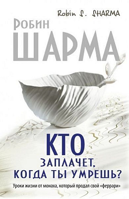 Книга Робін Шарма «Кто заплачет, когда ты умрешь? Уроки жизни от монаха, который продал свой 