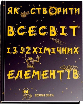 Книга Андриан Дингл «Як створити Всесвіт із 92 хімічних елементів» 978-966-97554-7-6